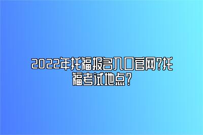 2022年托福报名入口官网？托福考试地点？