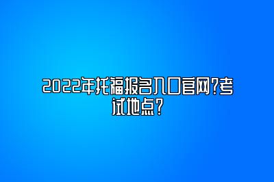 2022年托福报名入口官网？考试地点？