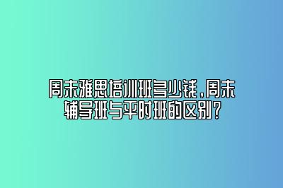 周末雅思培训班多少钱，周末辅导班与平时班的区别？