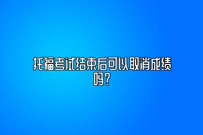 托福考试结束后可以取消成绩吗？