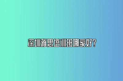 深圳雅思培训班哪家好？