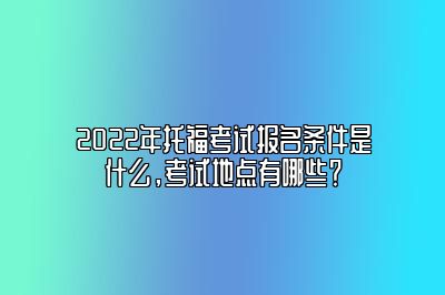 2022年托福考试报名条件是什么，考试地点有哪些？