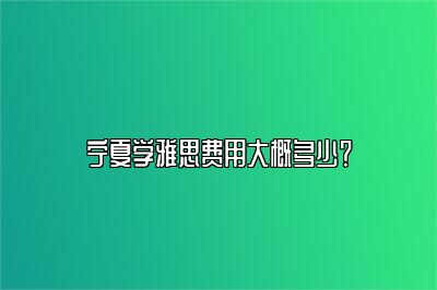 宁夏学雅思费用大概多少？