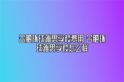 合肥环球雅思学校费用 合肥环球雅思学校怎么样