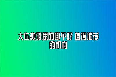 大连教雅思的哪个好 值得推荐的机构