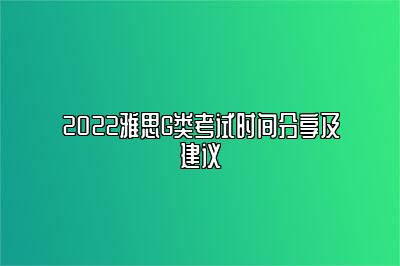 2022雅思G类考试时间分享及建议