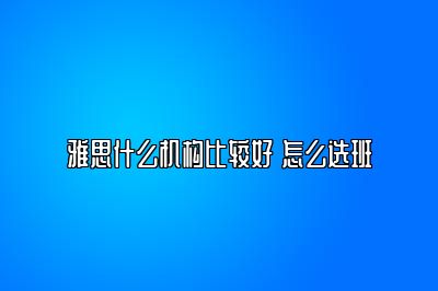 雅思什么机构比较好 怎么选班