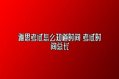 雅思考试怎么知道时间 考试时间总长