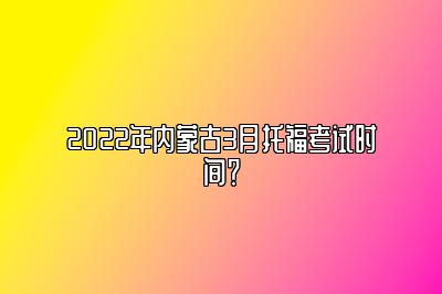 2022年内蒙古3月托福考试时间？