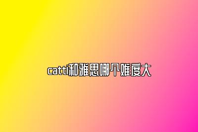 catti和雅思哪个难度大