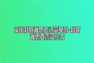 英国移民雅思考试简单吗-移民雅思要求多少分