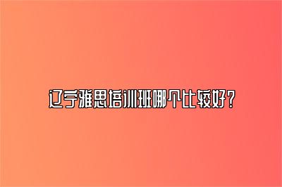 辽宁雅思培训班哪个比较好？