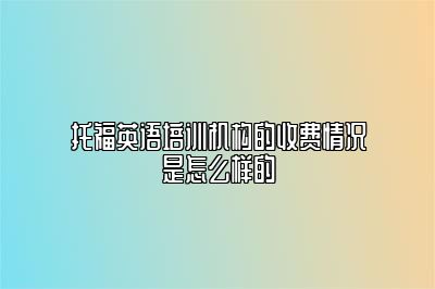 托福英语培训机构的收费情况是怎么样的