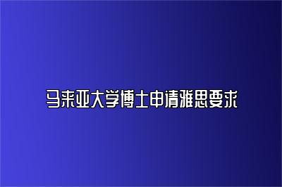 马来亚大学博士申请雅思要求