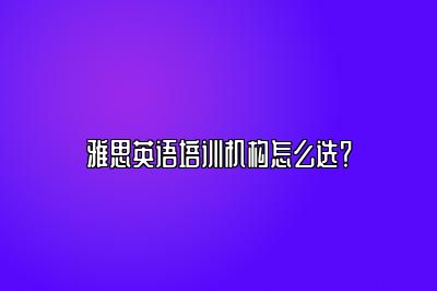 雅思英语培训机构怎么选？