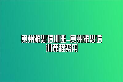 贵州雅思培训班_贵州雅思培训课程费用