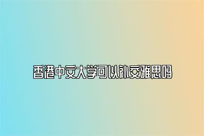 香港中文大学可以补交雅思吗