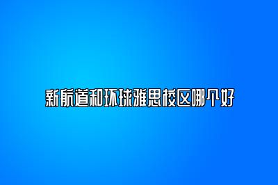 新航道和环球雅思校区哪个好