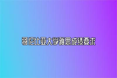 哥伦比亚大学雅思成绩要求