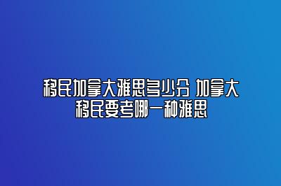 移民加拿大雅思多少分 加拿大移民要考哪一种雅思