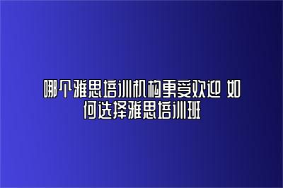 哪个雅思培训机构更受欢迎 如何选择雅思培训班