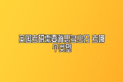 英国考研需要雅思多少分 考哪个类型