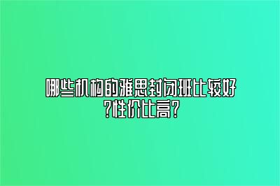 哪些机构的雅思封闭班比较好？性价比高？