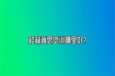 桂林雅思培训哪里好？