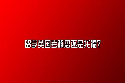 留学英国考雅思还是托福？