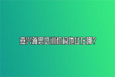 嘉兴雅思培训机构地址在哪？