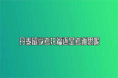 丹麦留学考托福还是考雅思呢