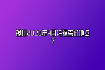 银川2022年4月托福考试地点？