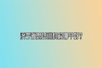 济宁雅思培训机构哪个好？