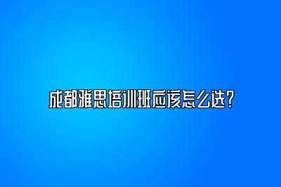 成都雅思培训班应该怎么选？