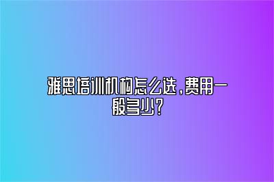 雅思培训机构怎么选，费用一般多少？