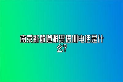 南京新航道雅思培训电话是什么？