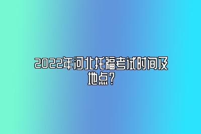 2022年河北托福考试时间及地点？