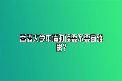 香港大学申请时候要不要寄雅思？