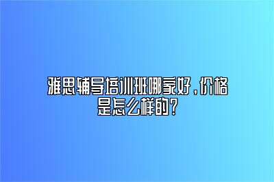 雅思辅导培训班哪家好，价格是怎么样的？