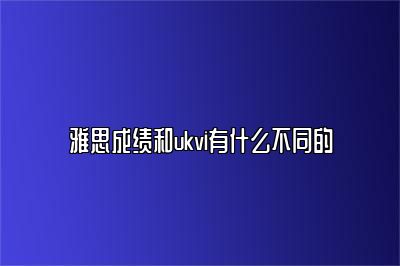 雅思成绩和ukvi有什么不同的