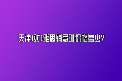 天津1对1雅思辅导班价格多少? 