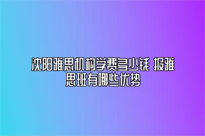 沈阳雅思机构学费多少钱 报雅思班有哪些优势