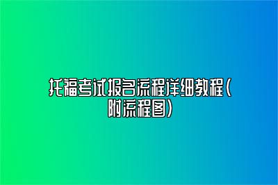 托福考试报名流程详细教程（附流程图）