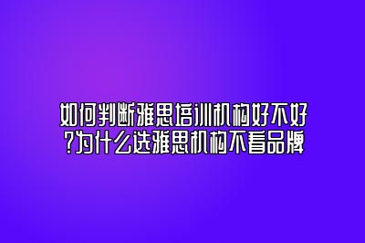 如何判断雅思培训机构好不好？为什么选雅思机构不看品牌