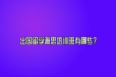 出国留学雅思培训班有哪些？