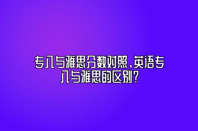 专八与雅思分数对照，英语专八与雅思的区别？