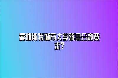 曼彻斯特城市大学雅思分数要求?