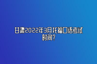 甘肃2022年3月托福口语考试时间？