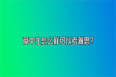 高中生怎么样可以考雅思?