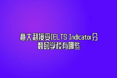 意大利接受IELTS Indicator分数的学校有哪些